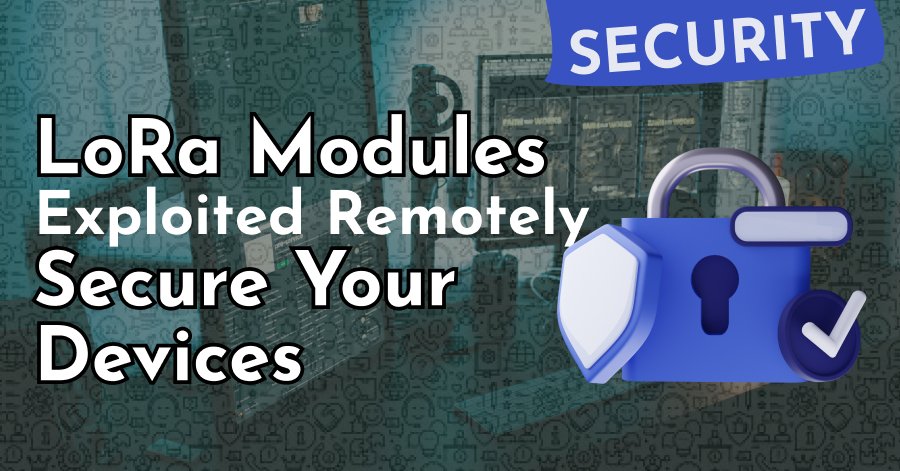 LoRa Security Risks: How Hackers Exploit IoT Networks & How to Protect Them